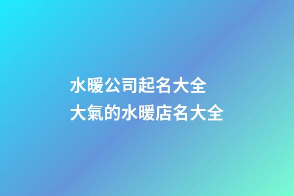 水暖公司起名大全 大氣的水暖店名大全-第1張-公司起名-玄機派